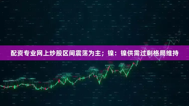 配资专业网上炒股区间震荡为主；镍：镍供需过剩格局维持