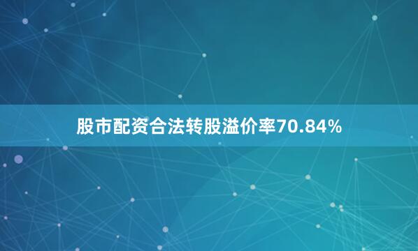 股市配资合法转股溢价率70.84%