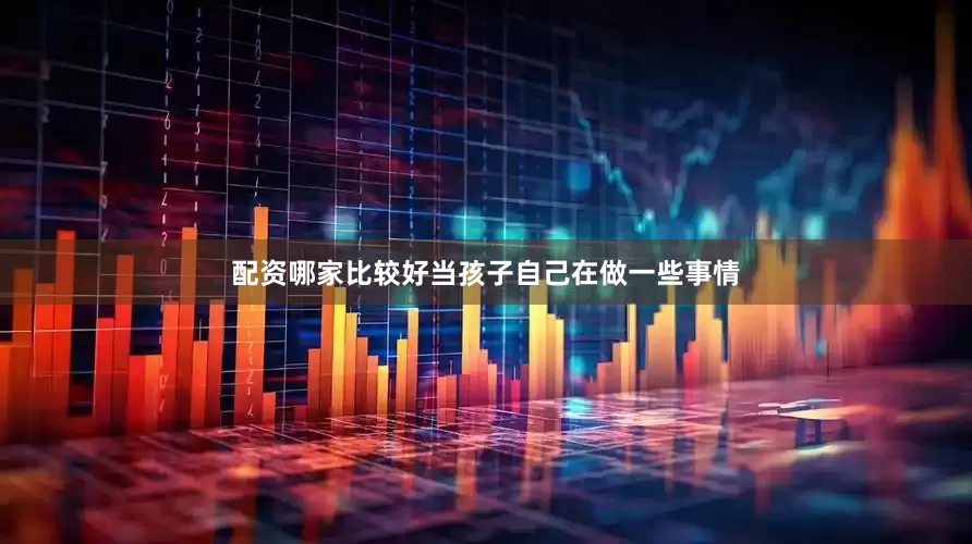 配资哪家比较好当孩子自己在做一些事情