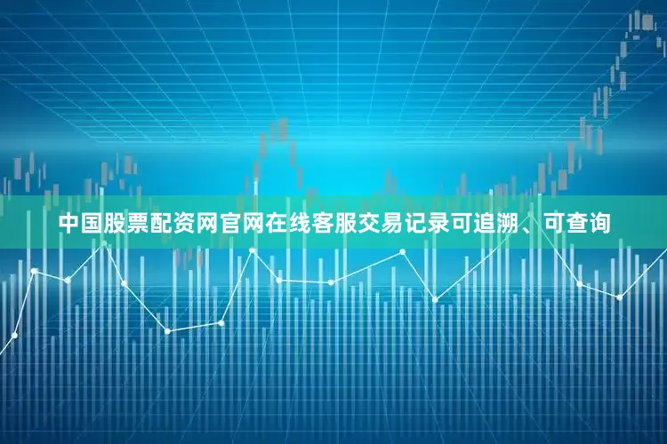 中国股票配资网官网在线客服交易记录可追溯、可查询