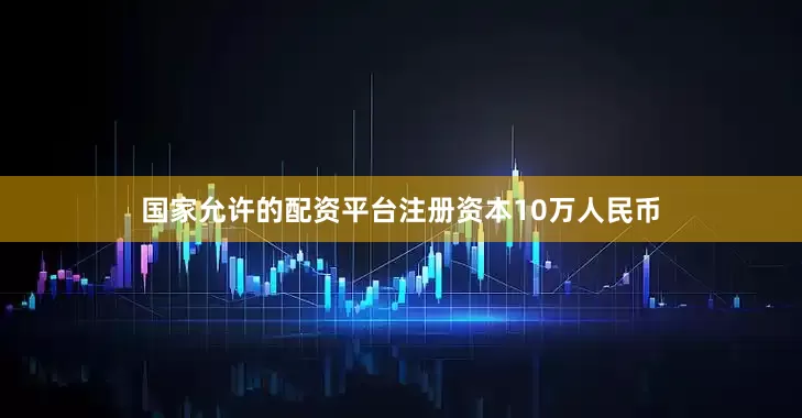 国家允许的配资平台注册资本10万人民币