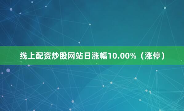 线上配资炒股网站日涨幅10.00%（涨停）