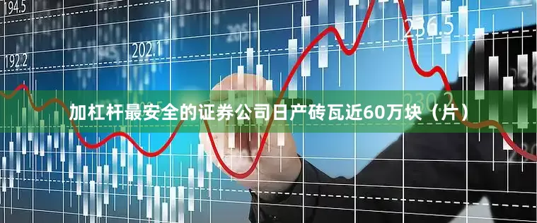 加杠杆最安全的证券公司日产砖瓦近60万块（片）