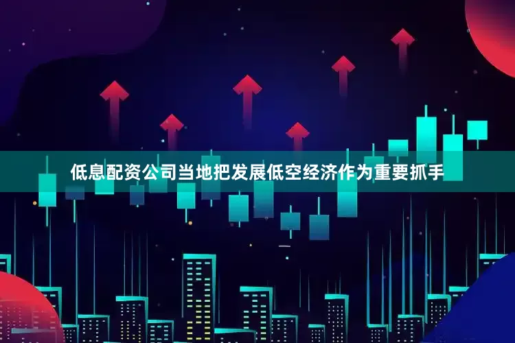 低息配资公司当地把发展低空经济作为重要抓手