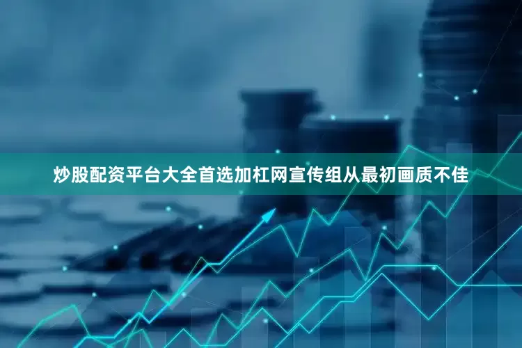 炒股配资平台大全首选加杠网宣传组从最初画质不佳