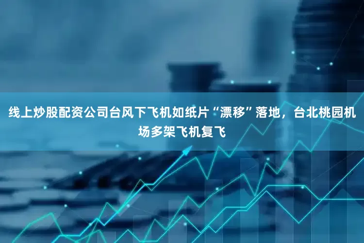 线上炒股配资公司台风下飞机如纸片“漂移”落地，台北桃园机场多架飞机复飞
