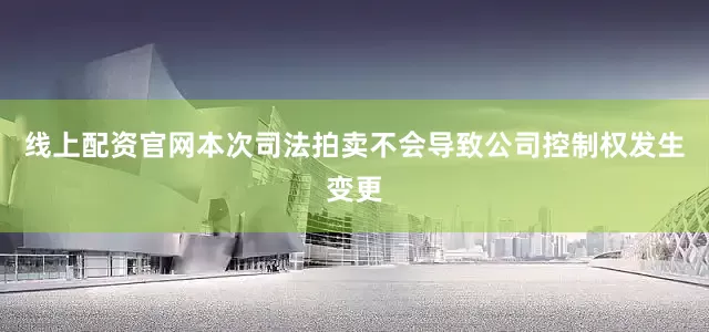 线上配资官网本次司法拍卖不会导致公司控制权发生变更
