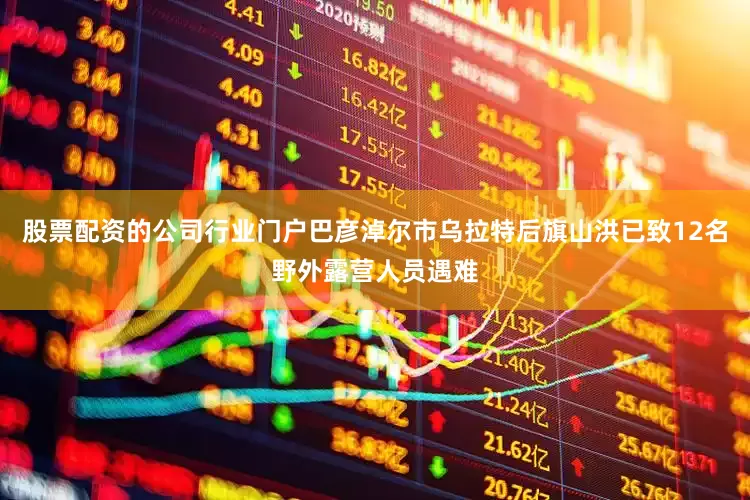 股票配资的公司行业门户巴彦淖尔市乌拉特后旗山洪已致12名野外露营人员遇难