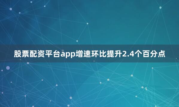 股票配资平台app增速环比提升2.4个百分点
