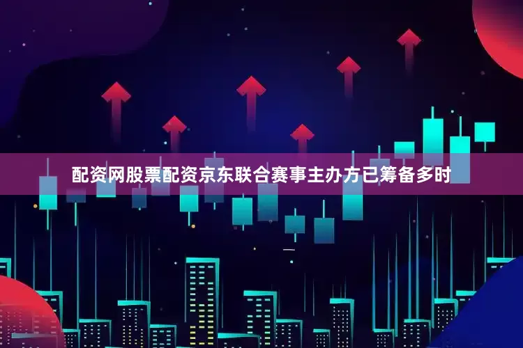 配资网股票配资京东联合赛事主办方已筹备多时