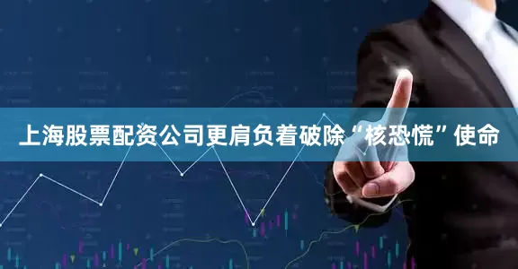 上海股票配资公司更肩负着破除“核恐慌”使命