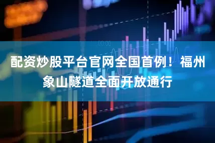 配资炒股平台官网全国首例！福州象山隧道全面开放通行