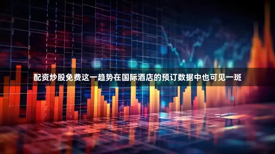 配资炒股免费这一趋势在国际酒店的预订数据中也可见一斑