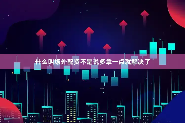 什么叫场外配资不是说多拿一点就解决了