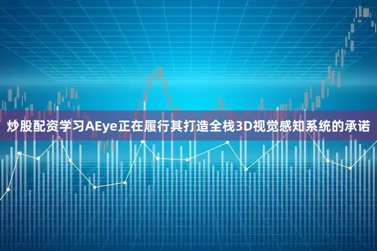 炒股配资学习AEye正在履行其打造全栈3D视觉感知系统的承诺