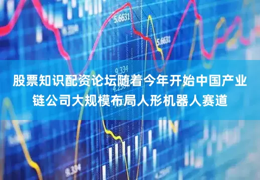 股票知识配资论坛随着今年开始中国产业链公司大规模布局人形机器人赛道
