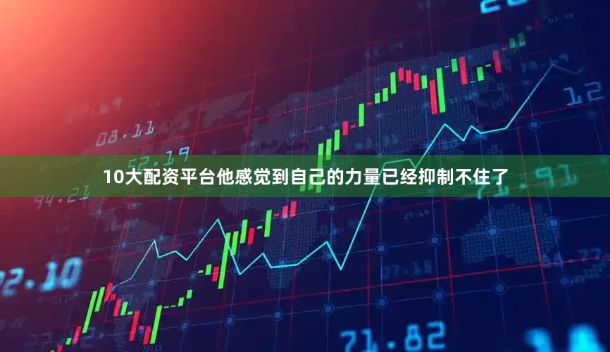 10大配资平台他感觉到自己的力量已经抑制不住了