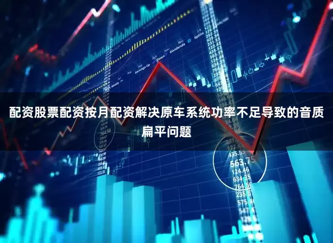 配资股票配资按月配资解决原车系统功率不足导致的音质扁平问题