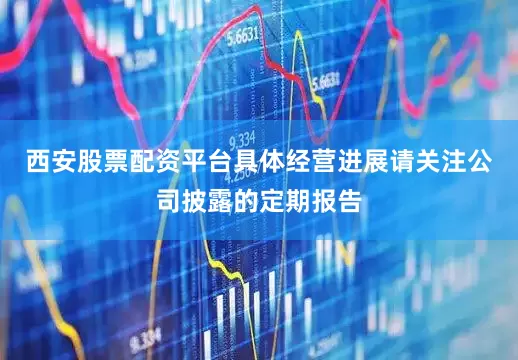西安股票配资平台具体经营进展请关注公司披露的定期报告