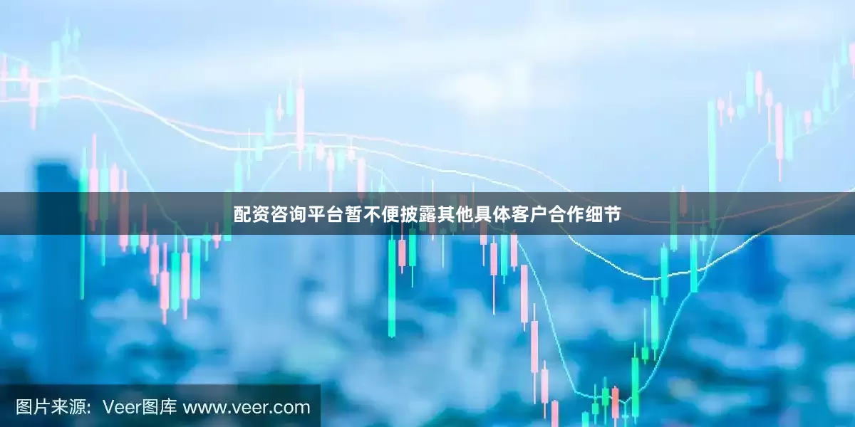 配资咨询平台暂不便披露其他具体客户合作细节