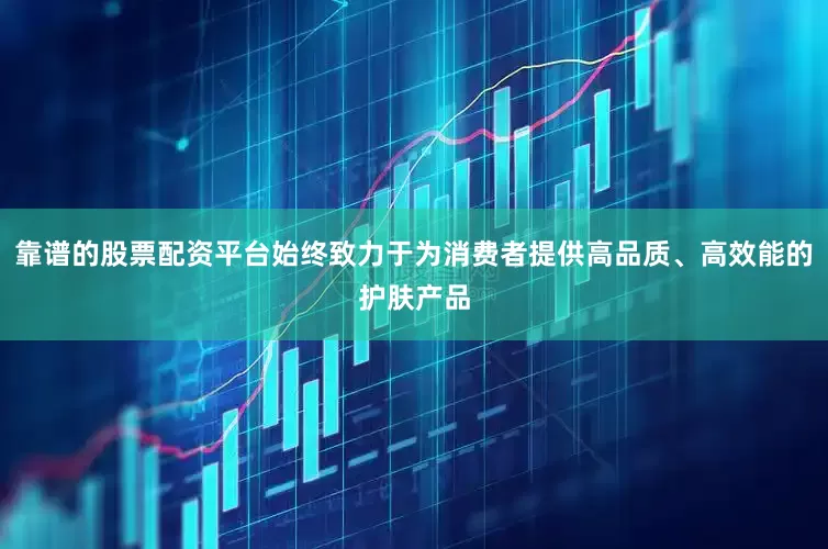 靠谱的股票配资平台始终致力于为消费者提供高品质、高效能的护肤产品