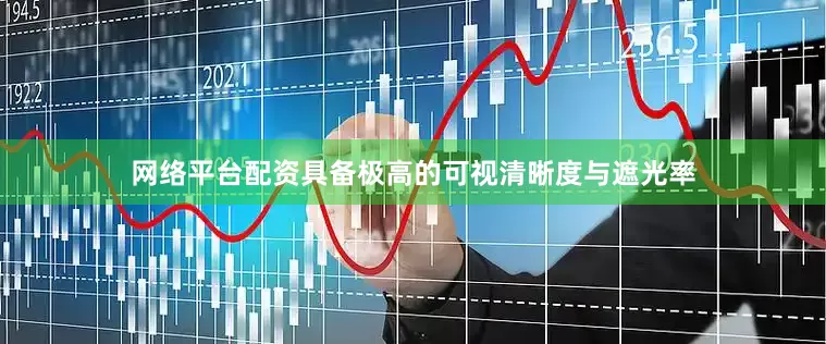 网络平台配资具备极高的可视清晰度与遮光率
